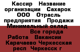 Кассир › Название организации ­ Сахарок, ООО › Отрасль предприятия ­ Продажи › Минимальный оклад ­ 13 850 - Все города Работа » Вакансии   . Карачаево-Черкесская респ.,Черкесск г.